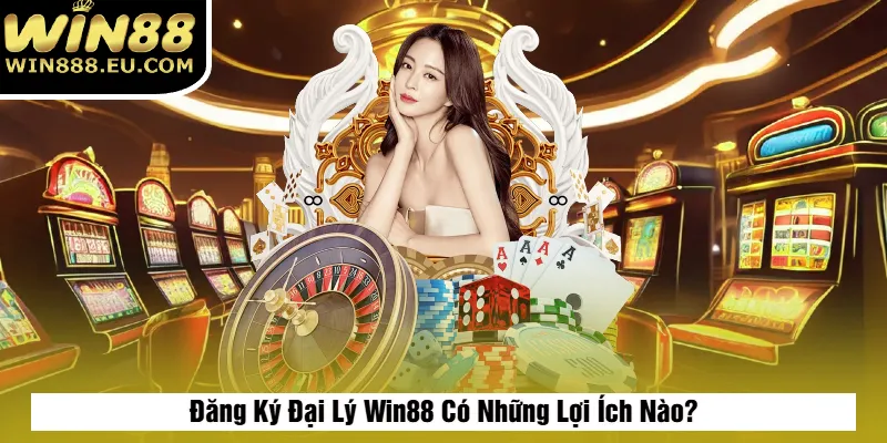 Đăng Ký Đại Lý Win88 Có Những Lợi Ích Nào?