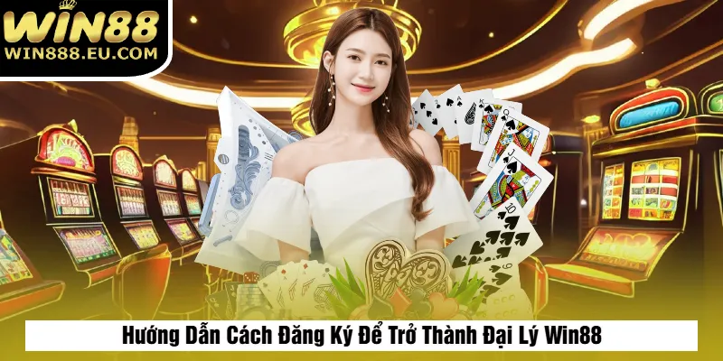 Hướng Dẫn Cách Đăng Ký Để Trở Thành Đại Lý Win88