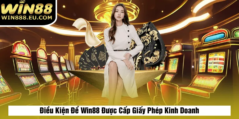 Giấy Phép Kinh Doanh 3 Điều Kiện Để Win88 Được Cấp Giấy Phép Kinh Doanh